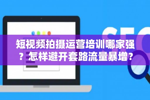 短视频拍摄运营培训哪家强？怎样避开套路流量暴增？