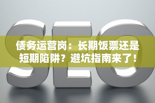 债务运营岗：长期饭票还是短期陷阱？避坑指南来了！
