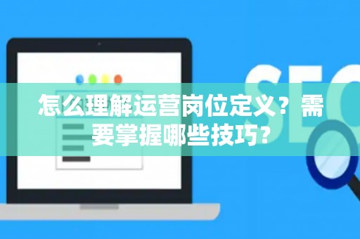 怎么理解运营岗位定义？需要掌握哪些技巧？